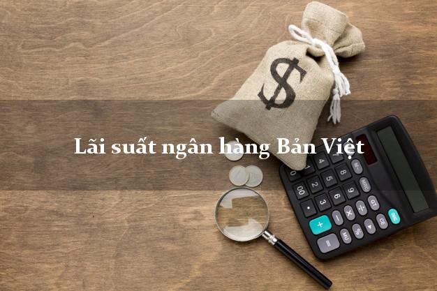 Lãi suất ngân hàng Bản Việt hiện nay Lãi suất ngân hàng Bản Việt