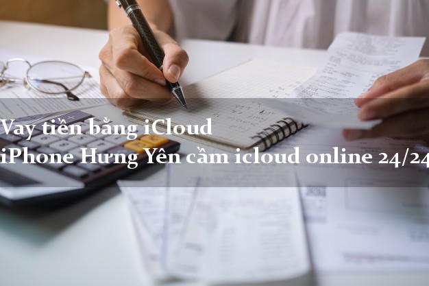 Vay tiền bằng iCloud iPhone Hưng Yên cầm icloud online 24/24